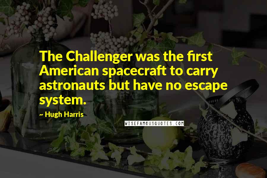 Hugh Harris Quotes: The Challenger was the first American spacecraft to carry astronauts but have no escape system.