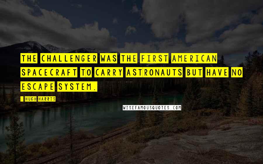 Hugh Harris Quotes: The Challenger was the first American spacecraft to carry astronauts but have no escape system.