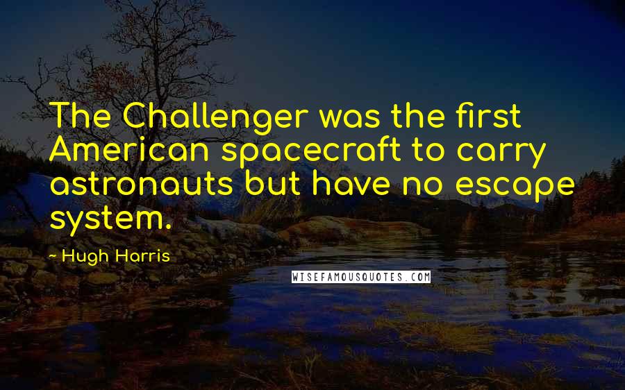 Hugh Harris Quotes: The Challenger was the first American spacecraft to carry astronauts but have no escape system.