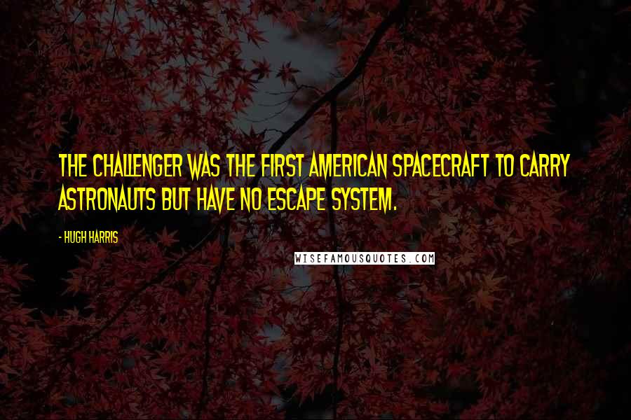 Hugh Harris Quotes: The Challenger was the first American spacecraft to carry astronauts but have no escape system.