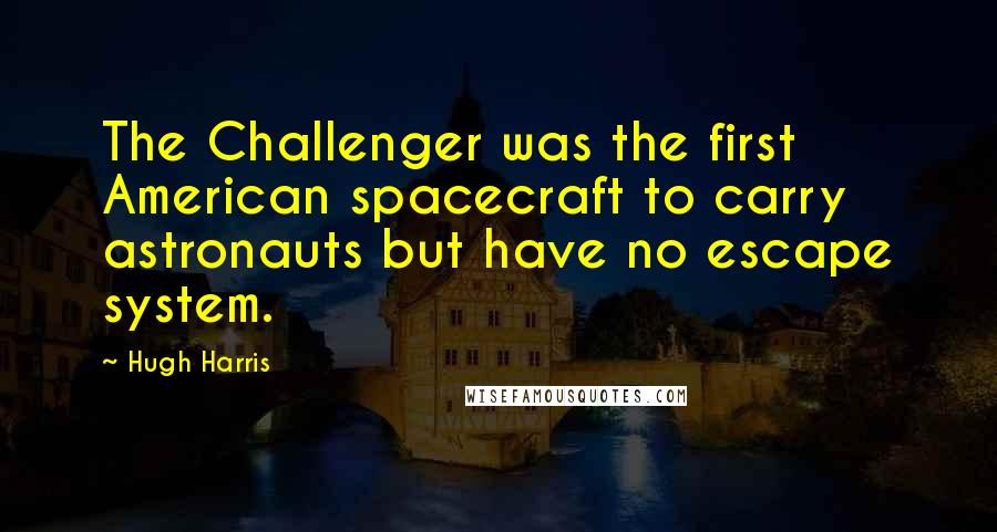 Hugh Harris Quotes: The Challenger was the first American spacecraft to carry astronauts but have no escape system.