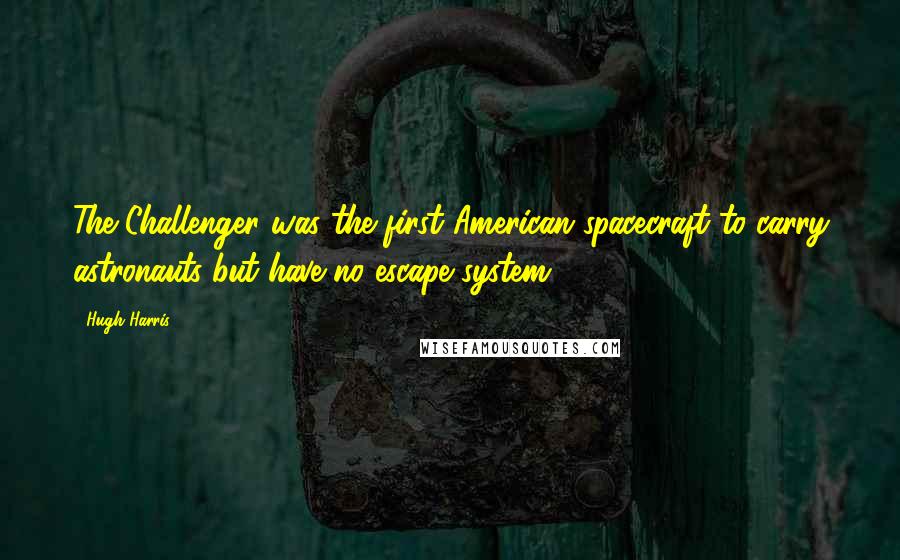 Hugh Harris Quotes: The Challenger was the first American spacecraft to carry astronauts but have no escape system.