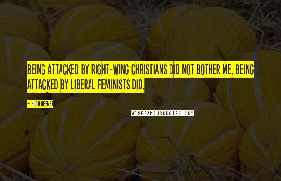 Hugh Hefner Quotes: Being attacked by right-wing Christians did not bother me. Being attacked by liberal feminists did.