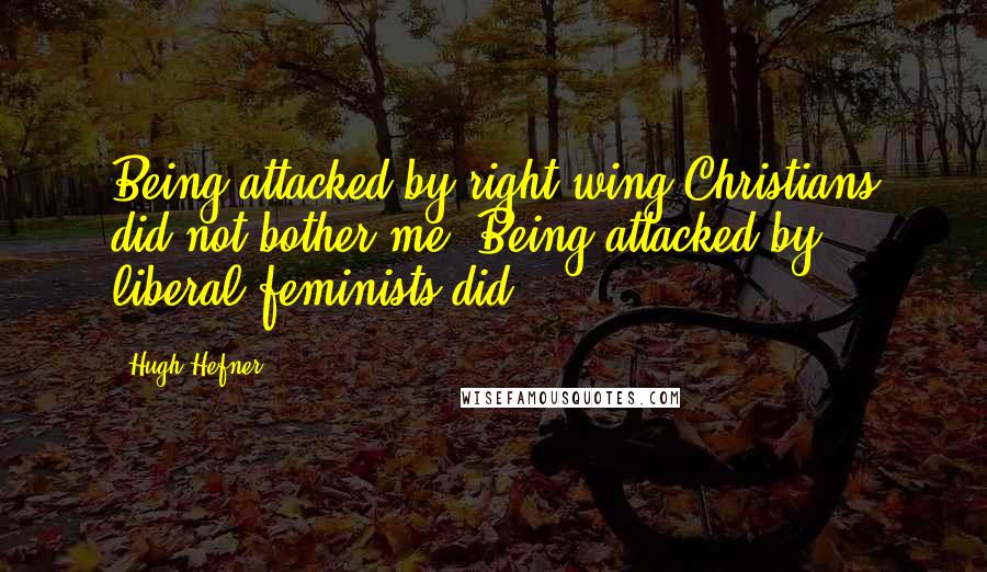 Hugh Hefner Quotes: Being attacked by right-wing Christians did not bother me. Being attacked by liberal feminists did.