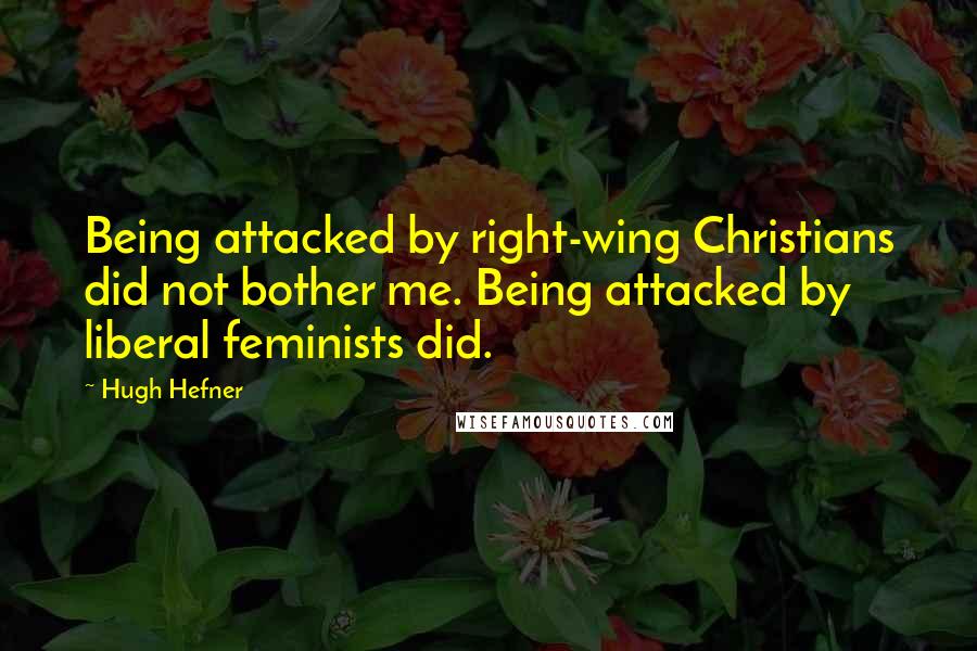 Hugh Hefner Quotes: Being attacked by right-wing Christians did not bother me. Being attacked by liberal feminists did.
