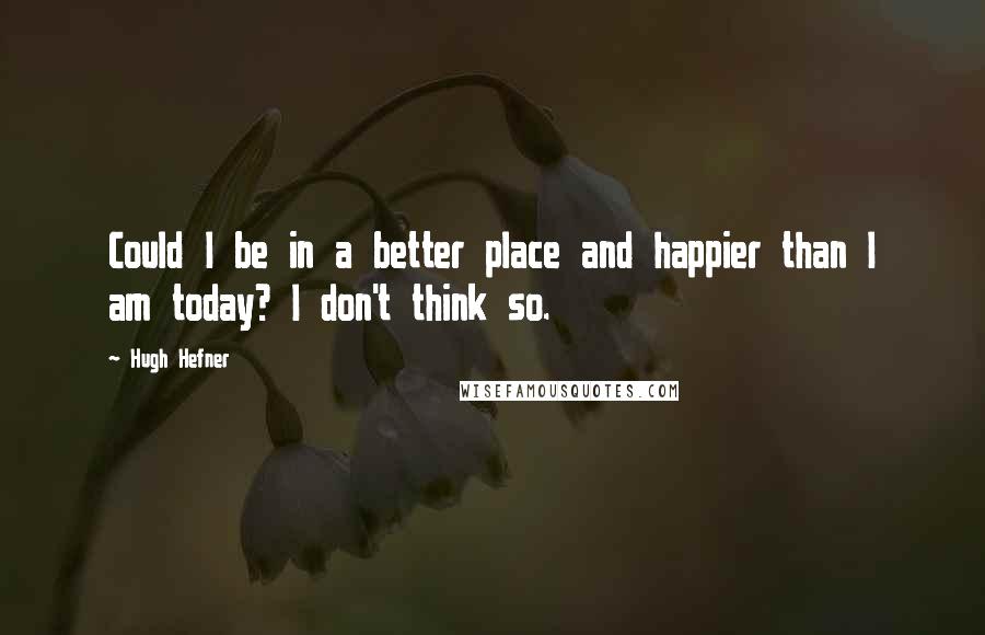 Hugh Hefner Quotes: Could I be in a better place and happier than I am today? I don't think so.