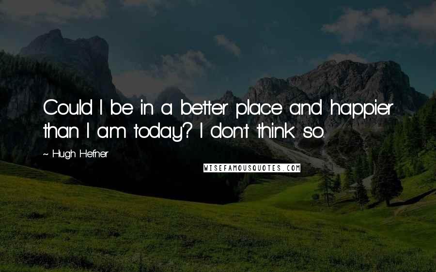 Hugh Hefner Quotes: Could I be in a better place and happier than I am today? I don't think so.