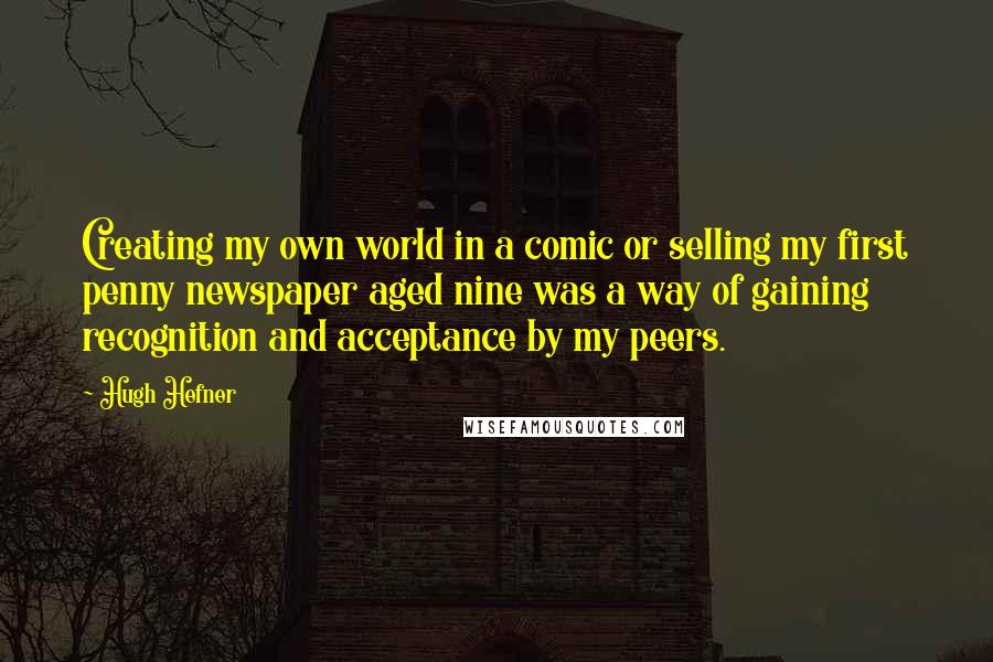 Hugh Hefner Quotes: Creating my own world in a comic or selling my first penny newspaper aged nine was a way of gaining recognition and acceptance by my peers.