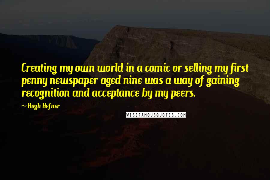 Hugh Hefner Quotes: Creating my own world in a comic or selling my first penny newspaper aged nine was a way of gaining recognition and acceptance by my peers.