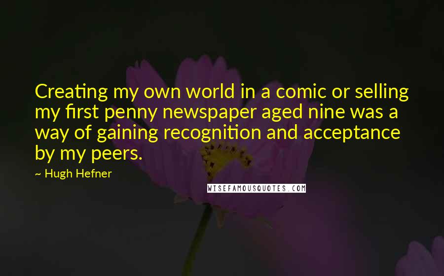 Hugh Hefner Quotes: Creating my own world in a comic or selling my first penny newspaper aged nine was a way of gaining recognition and acceptance by my peers.