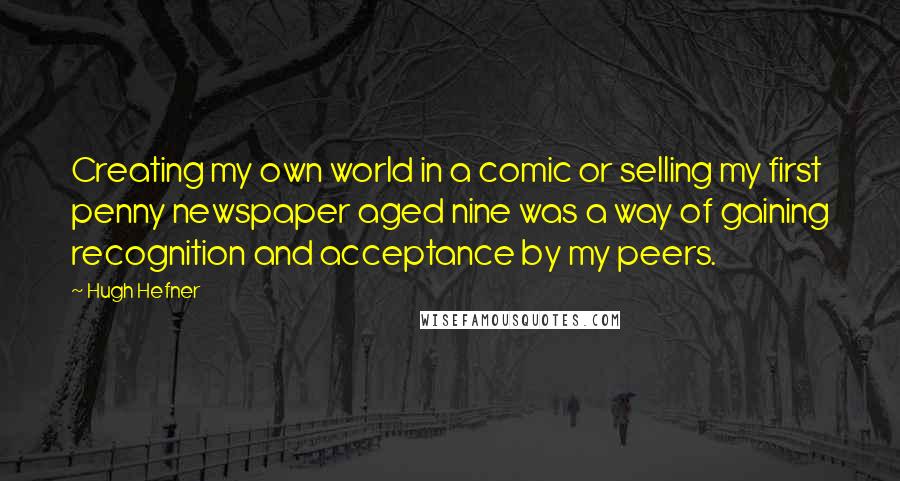 Hugh Hefner Quotes: Creating my own world in a comic or selling my first penny newspaper aged nine was a way of gaining recognition and acceptance by my peers.