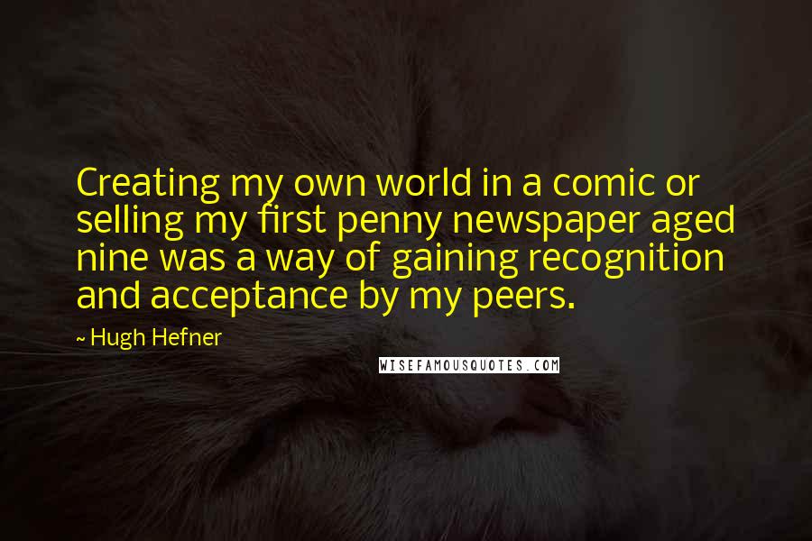 Hugh Hefner Quotes: Creating my own world in a comic or selling my first penny newspaper aged nine was a way of gaining recognition and acceptance by my peers.