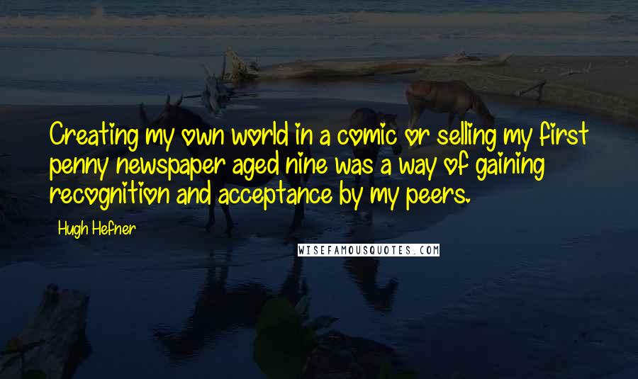 Hugh Hefner Quotes: Creating my own world in a comic or selling my first penny newspaper aged nine was a way of gaining recognition and acceptance by my peers.