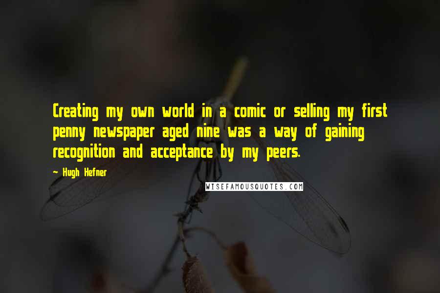 Hugh Hefner Quotes: Creating my own world in a comic or selling my first penny newspaper aged nine was a way of gaining recognition and acceptance by my peers.