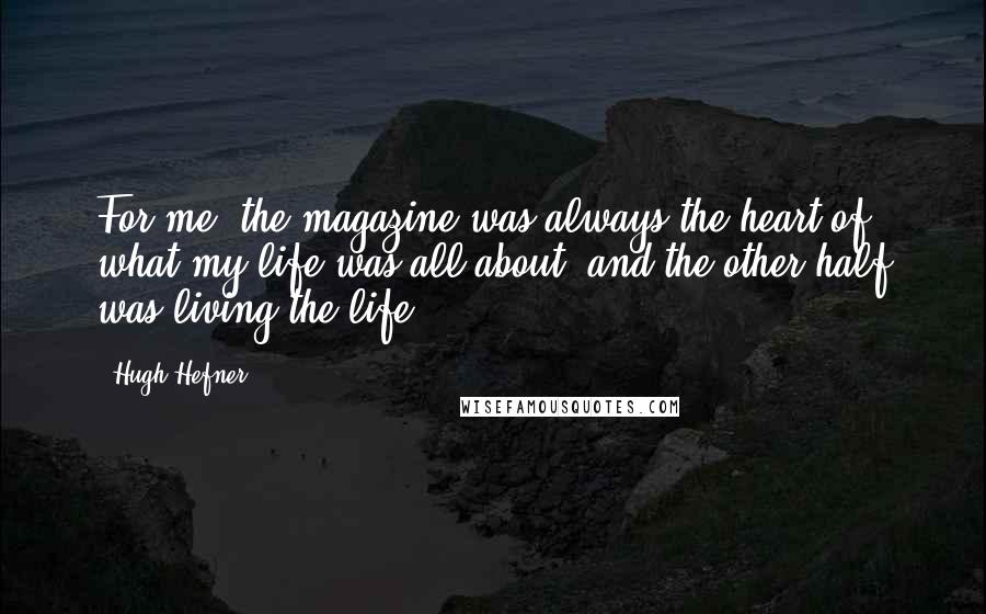 Hugh Hefner Quotes: For me, the magazine was always the heart of what my life was all about, and the other half was living the life.