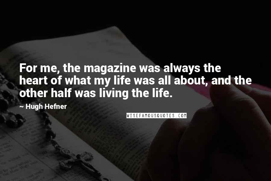 Hugh Hefner Quotes: For me, the magazine was always the heart of what my life was all about, and the other half was living the life.