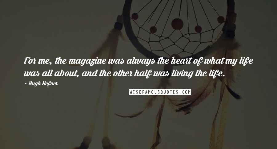 Hugh Hefner Quotes: For me, the magazine was always the heart of what my life was all about, and the other half was living the life.