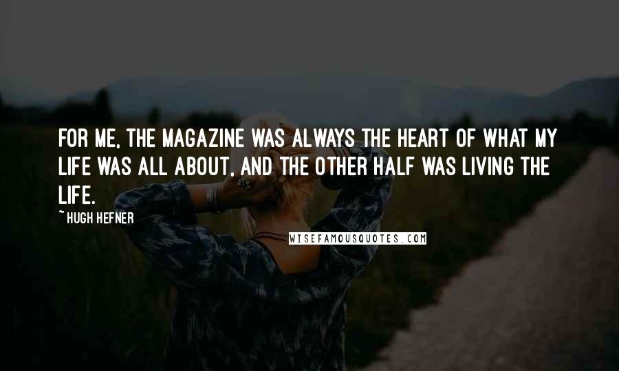 Hugh Hefner Quotes: For me, the magazine was always the heart of what my life was all about, and the other half was living the life.