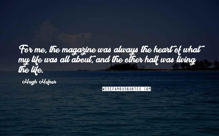 Hugh Hefner Quotes: For me, the magazine was always the heart of what my life was all about, and the other half was living the life.