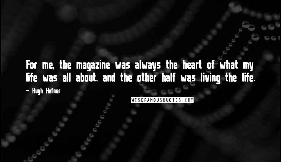Hugh Hefner Quotes: For me, the magazine was always the heart of what my life was all about, and the other half was living the life.