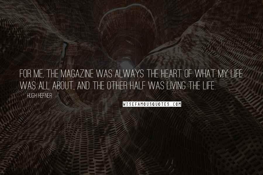 Hugh Hefner Quotes: For me, the magazine was always the heart of what my life was all about, and the other half was living the life.