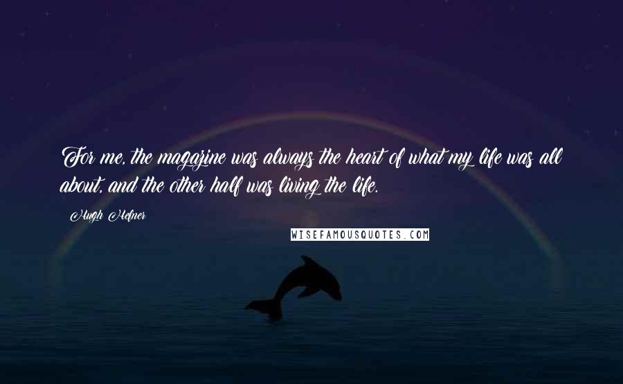 Hugh Hefner Quotes: For me, the magazine was always the heart of what my life was all about, and the other half was living the life.