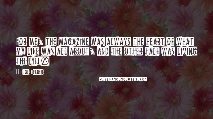 Hugh Hefner Quotes: For me, the magazine was always the heart of what my life was all about, and the other half was living the life.