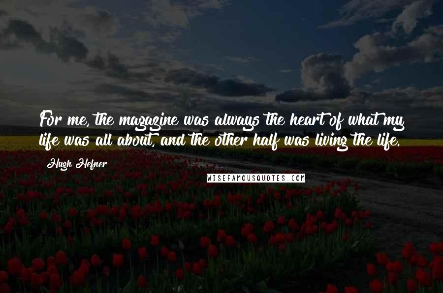 Hugh Hefner Quotes: For me, the magazine was always the heart of what my life was all about, and the other half was living the life.