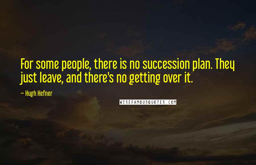 Hugh Hefner Quotes: For some people, there is no succession plan. They just leave, and there's no getting over it.