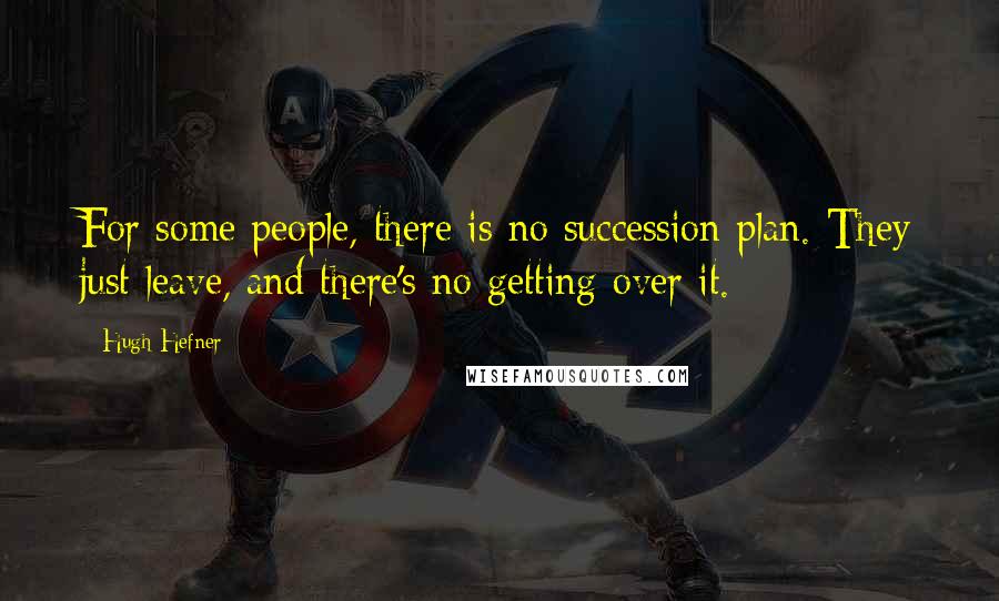 Hugh Hefner Quotes: For some people, there is no succession plan. They just leave, and there's no getting over it.