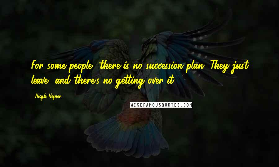 Hugh Hefner Quotes: For some people, there is no succession plan. They just leave, and there's no getting over it.