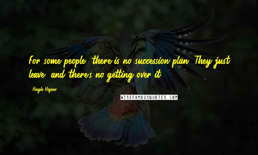 Hugh Hefner Quotes: For some people, there is no succession plan. They just leave, and there's no getting over it.