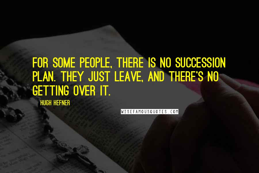 Hugh Hefner Quotes: For some people, there is no succession plan. They just leave, and there's no getting over it.