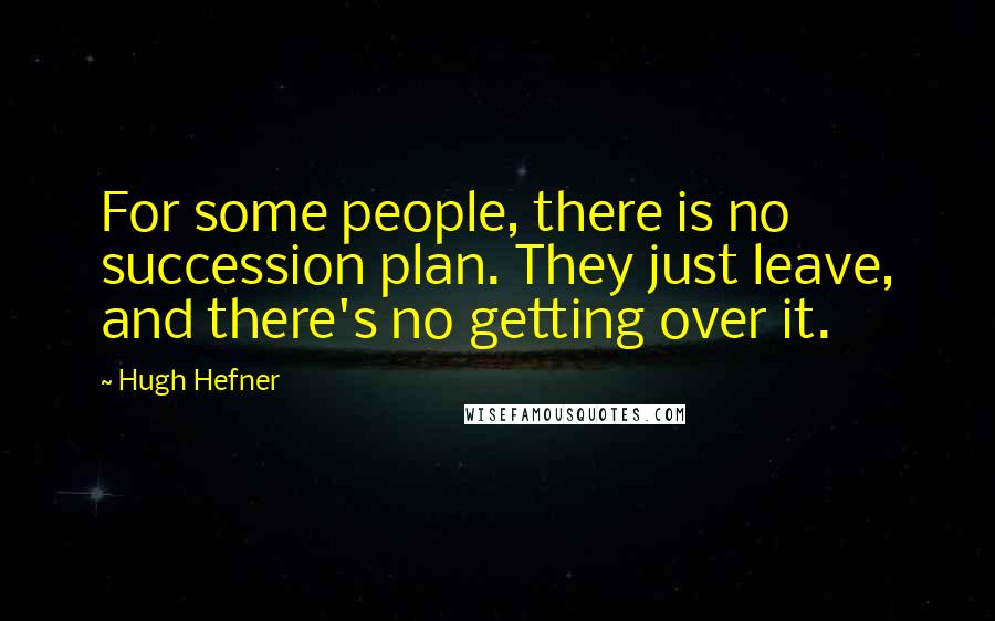 Hugh Hefner Quotes: For some people, there is no succession plan. They just leave, and there's no getting over it.