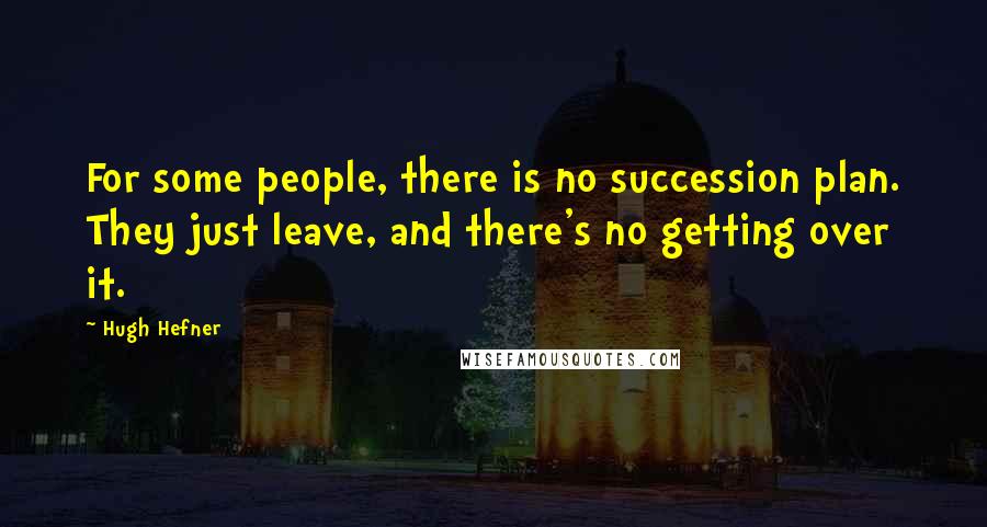 Hugh Hefner Quotes: For some people, there is no succession plan. They just leave, and there's no getting over it.