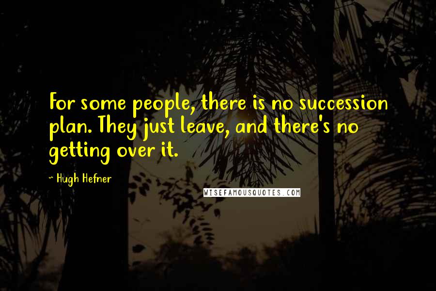 Hugh Hefner Quotes: For some people, there is no succession plan. They just leave, and there's no getting over it.