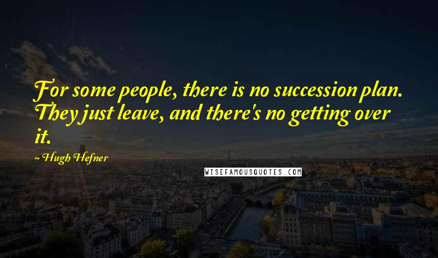 Hugh Hefner Quotes: For some people, there is no succession plan. They just leave, and there's no getting over it.