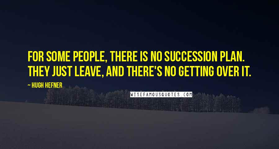 Hugh Hefner Quotes: For some people, there is no succession plan. They just leave, and there's no getting over it.
