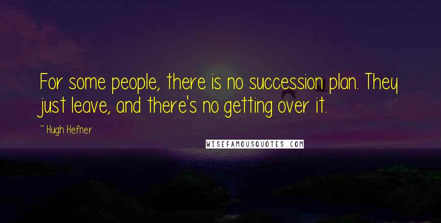 Hugh Hefner Quotes: For some people, there is no succession plan. They just leave, and there's no getting over it.