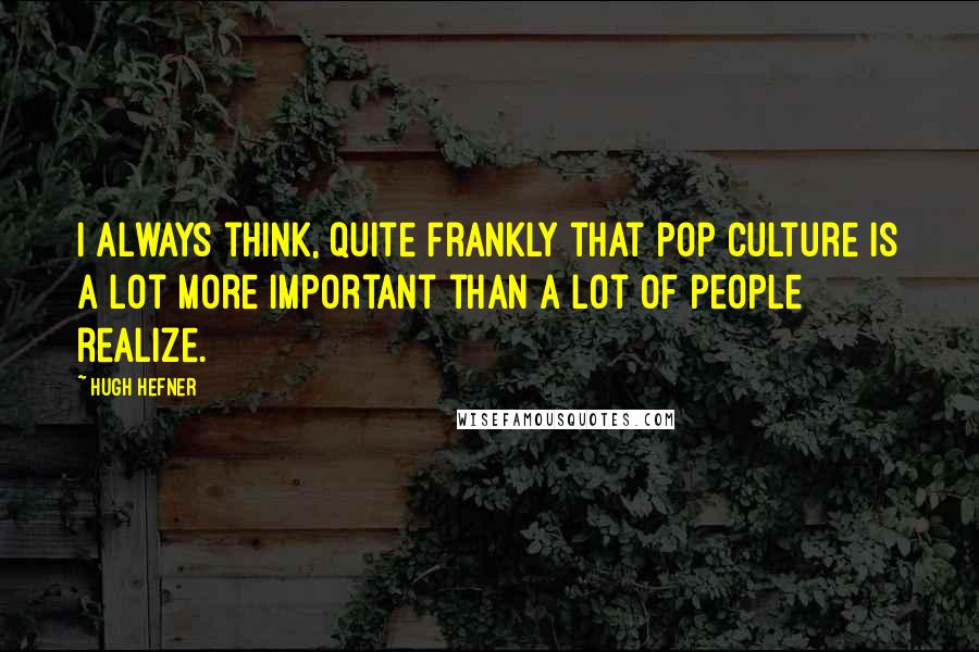 Hugh Hefner Quotes: I always think, quite frankly that pop culture is a lot more important than a lot of people realize.