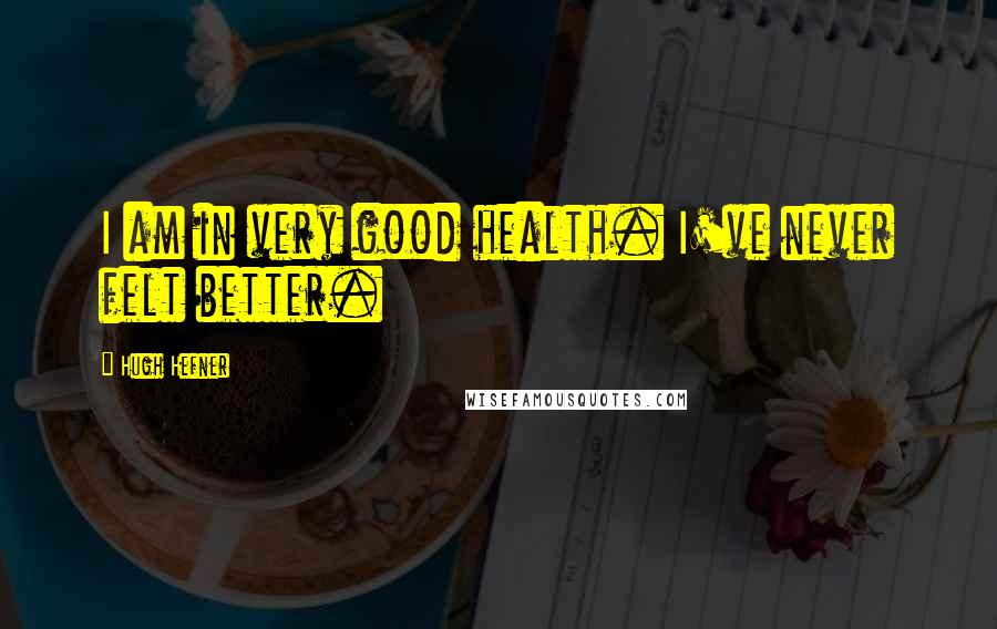 Hugh Hefner Quotes: I am in very good health. I've never felt better.