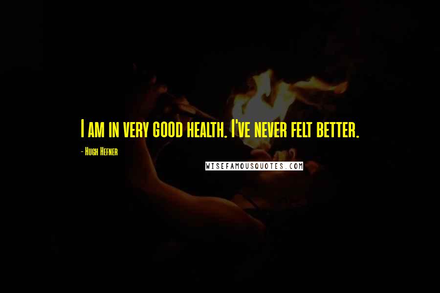 Hugh Hefner Quotes: I am in very good health. I've never felt better.