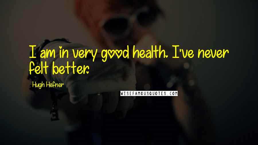 Hugh Hefner Quotes: I am in very good health. I've never felt better.