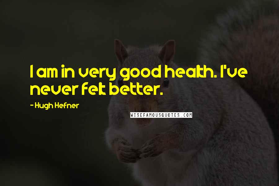 Hugh Hefner Quotes: I am in very good health. I've never felt better.