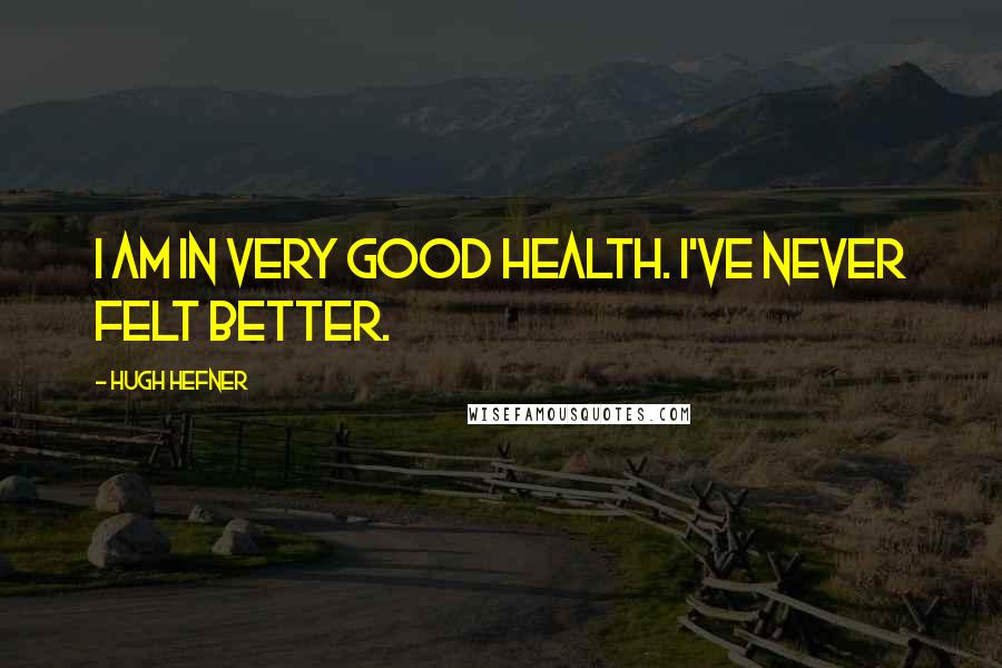 Hugh Hefner Quotes: I am in very good health. I've never felt better.