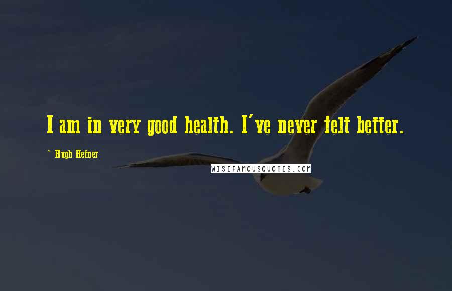 Hugh Hefner Quotes: I am in very good health. I've never felt better.