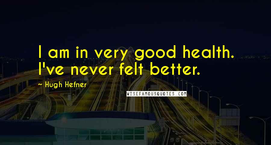 Hugh Hefner Quotes: I am in very good health. I've never felt better.