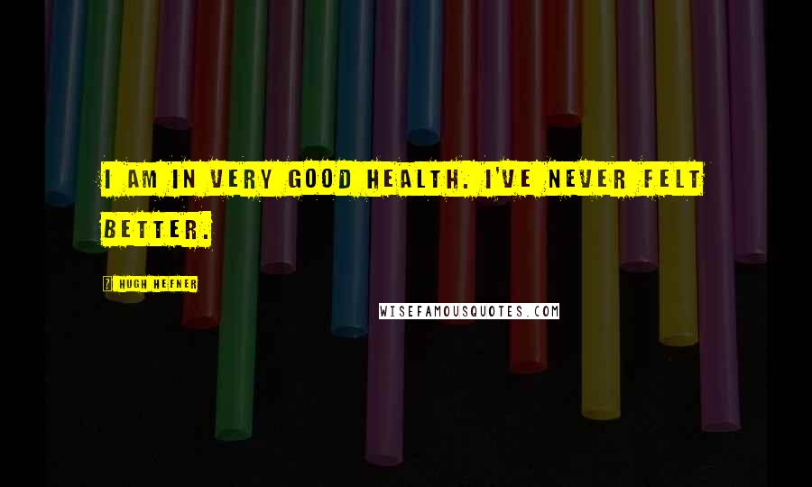 Hugh Hefner Quotes: I am in very good health. I've never felt better.