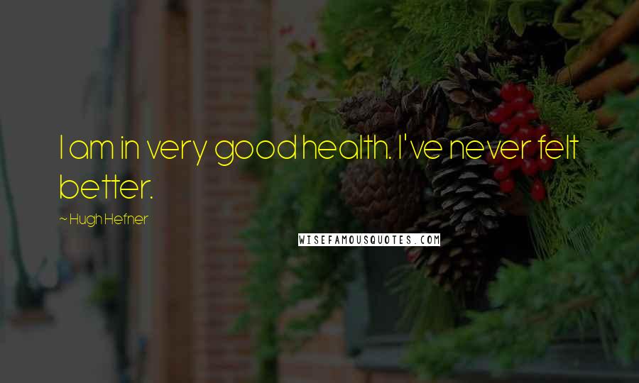 Hugh Hefner Quotes: I am in very good health. I've never felt better.
