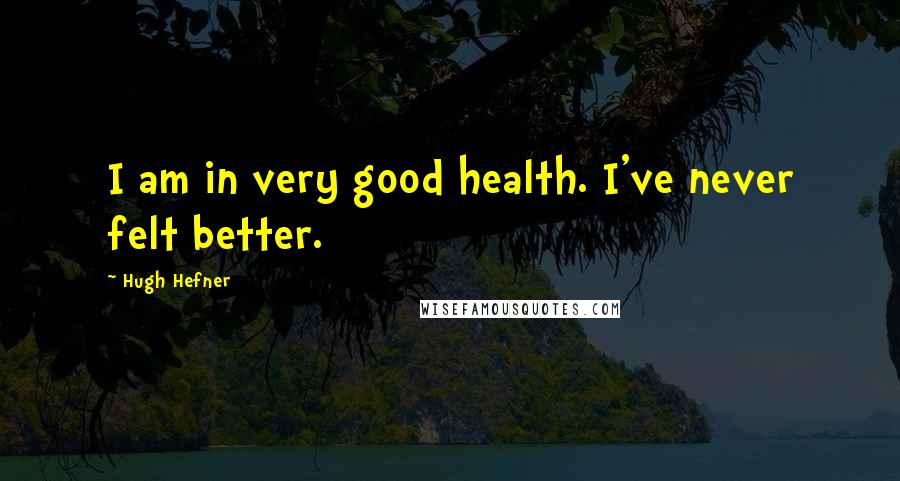 Hugh Hefner Quotes: I am in very good health. I've never felt better.